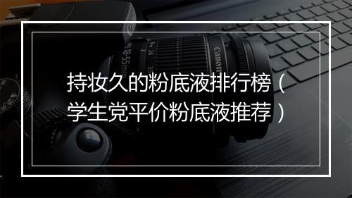 持妆久的粉底液排行榜（学生党平价粉底液推荐）
