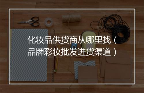 化妆品供货商从哪里找（品牌彩妆批发进货渠道）