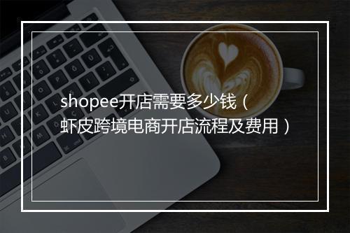 shopee开店需要多少钱（虾皮跨境电商开店流程及费用）