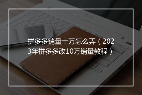 拼多多销量十万怎么弄（2023年拼多多改10万销量教程）