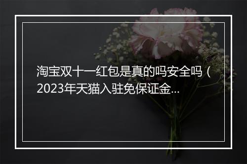淘宝双十一红包是真的吗安全吗（2023年天猫入驻免保证金流程）