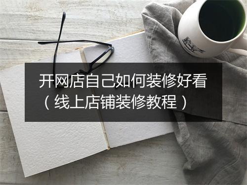 开网店自己如何装修好看（线上店铺装修教程）