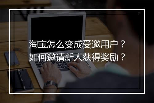 淘宝怎么变成受邀用户？如何邀请新人获得奖励？