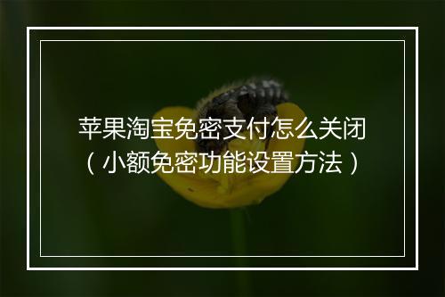 苹果淘宝免密支付怎么关闭（小额免密功能设置方法）