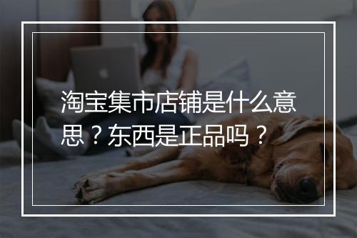 淘宝集市店铺是什么意思？东西是正品吗？