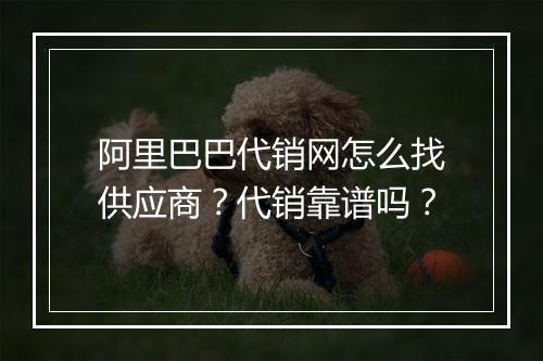 阿里巴巴代销网怎么找供应商？代销靠谱吗？