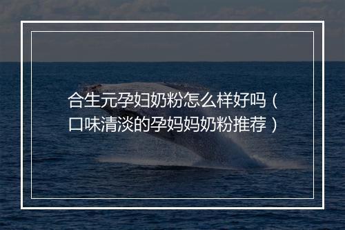 合生元孕妇奶粉怎么样好吗（口味清淡的孕妈妈奶粉推荐）