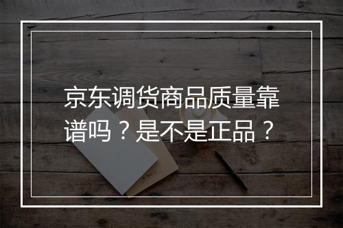 京东调货商品质量靠谱吗？是不是正品？