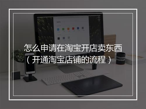 怎么申请在淘宝开店卖东西（开通淘宝店铺的流程）
