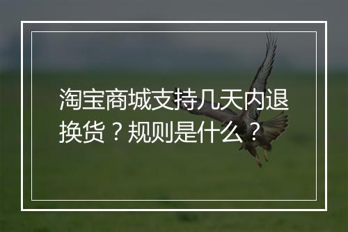 淘宝商城支持几天内退换货？规则是什么？