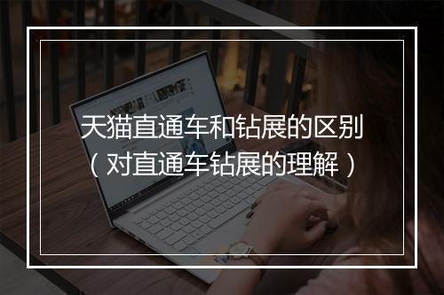 天猫直通车和钻展的区别（对直通车钻展的理解）
