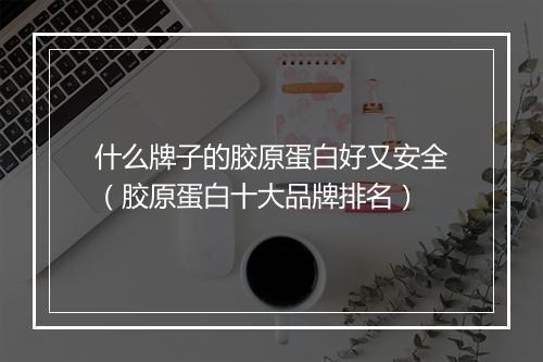 什么牌子的胶原蛋白好又安全（胶原蛋白十大品牌排名）