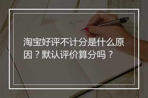 淘宝好评不计分是什么原因？默认评价算分吗？