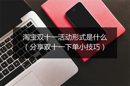 淘宝双十一活动形式是什么（分享双十一下单小技巧）