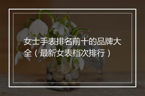 女士手表排名前十的品牌大全（最新女表档次排行）