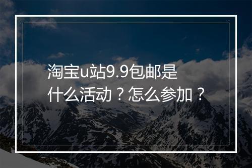 淘宝u站9.9包邮是什么活动？怎么参加？