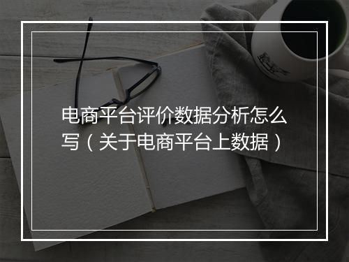 电商平台评价数据分析怎么写（关于电商平台上数据）