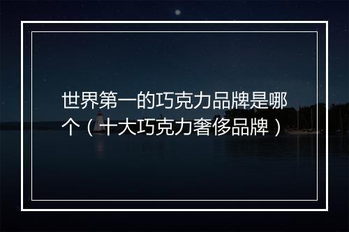世界第一的巧克力品牌是哪个（十大巧克力奢侈品牌）
