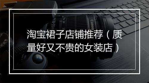 淘宝裙子店铺推荐（质量好又不贵的女装店）