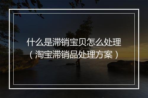 什么是滞销宝贝怎么处理（淘宝滞销品处理方案）