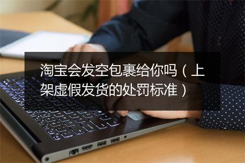淘宝会发空包裹给你吗（上架虚假发货的处罚标准）