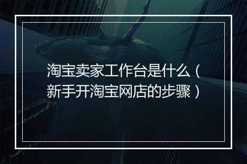 淘宝卖家工作台是什么（新手开淘宝网店的步骤）