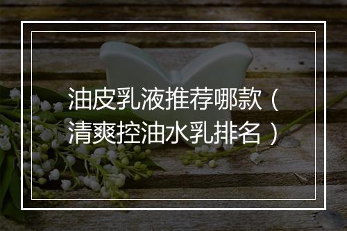 油皮乳液推荐哪款（清爽控油水乳排名）