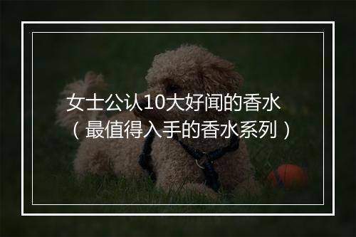 女士公认10大好闻的香水（最值得入手的香水系列）