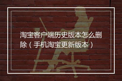 淘宝客户端历史版本怎么删除（手机淘宝更新版本）