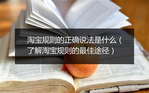 淘宝规则的正确说法是什么（了解淘宝规则的最佳途径）
