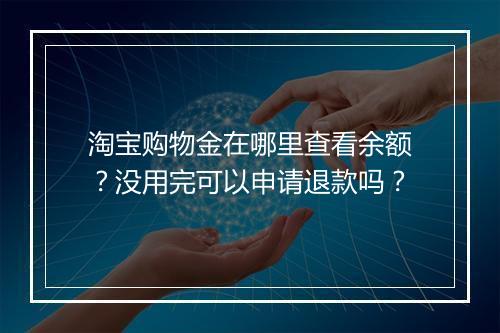 淘宝购物金在哪里查看余额？没用完可以申请退款吗？