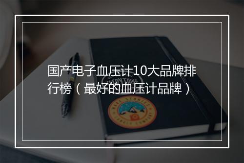 国产电子血压计10大品牌排行榜（最好的血压计品牌）