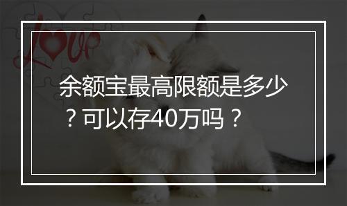 余额宝最高限额是多少？可以存40万吗？