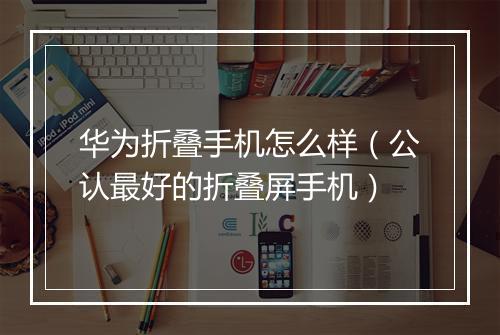 华为折叠手机怎么样（公认最好的折叠屏手机）