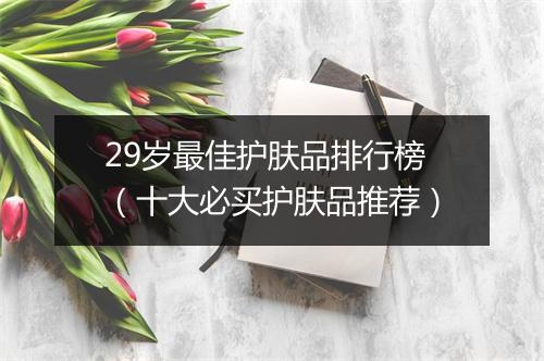 29岁最佳护肤品排行榜（十大必买护肤品推荐）