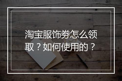 淘宝服饰劵怎么领取？如何使用的？
