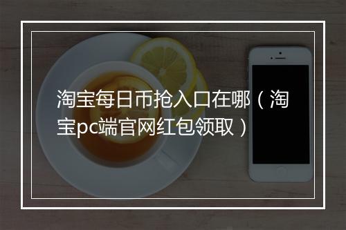 淘宝每日币抢入口在哪（淘宝pc端官网红包领取）