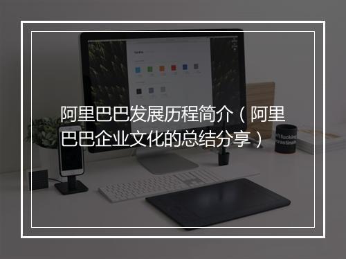 阿里巴巴发展历程简介（阿里巴巴企业文化的总结分享）