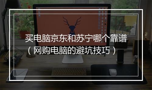 买电脑京东和苏宁哪个靠谱（网购电脑的避坑技巧）