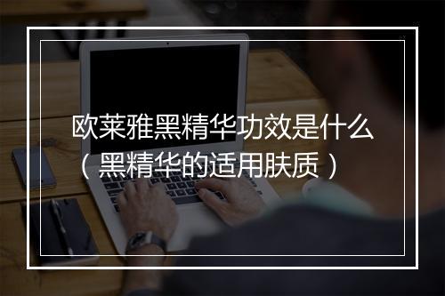 欧莱雅黑精华功效是什么（黑精华的适用肤质）
