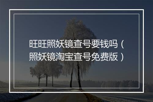 旺旺照妖镜查号要钱吗（照妖镜淘宝查号免费版）