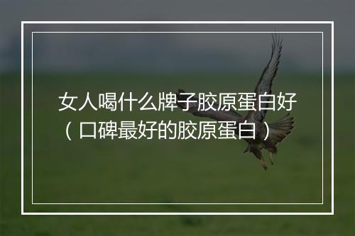 女人喝什么牌子胶原蛋白好（口碑最好的胶原蛋白）