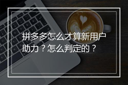 拼多多怎么才算新用户助力？怎么判定的？