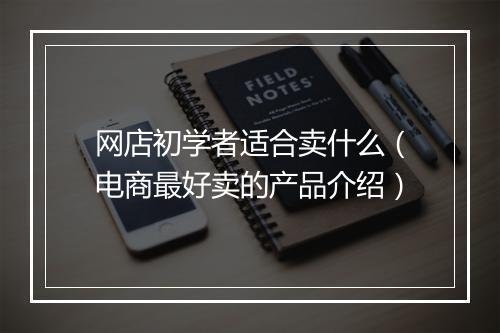 网店初学者适合卖什么（电商最好卖的产品介绍）