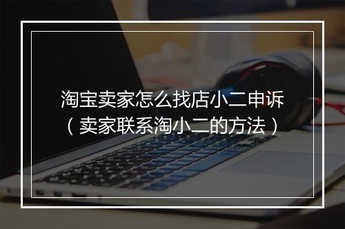 淘宝卖家怎么找店小二申诉（卖家联系淘小二的方法）