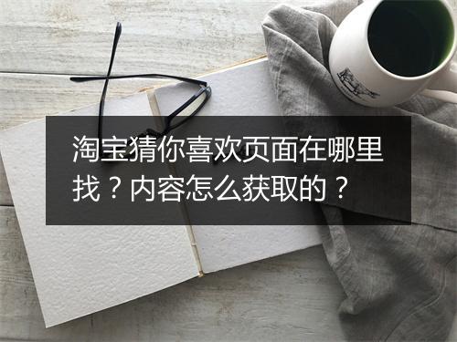 淘宝猜你喜欢页面在哪里找？内容怎么获取的？