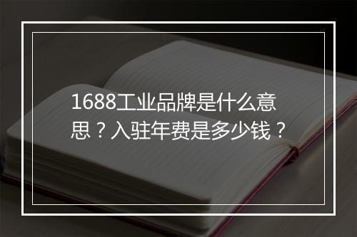 1688工业品牌是什么意思？入驻年费是多少钱？