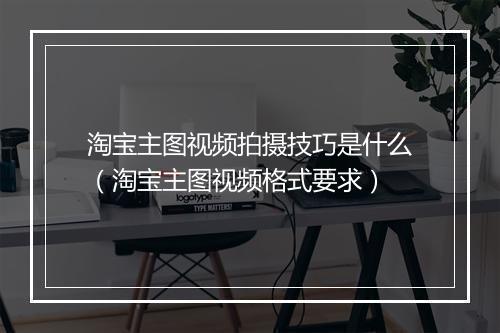 淘宝主图视频拍摄技巧是什么（淘宝主图视频格式要求）