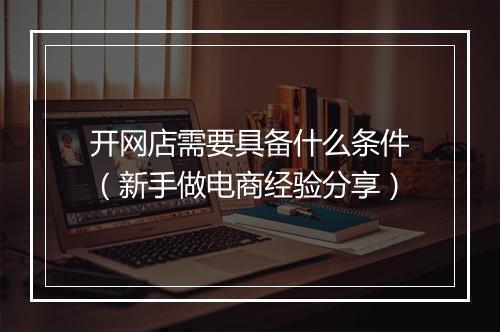 开网店需要具备什么条件（新手做电商经验分享）