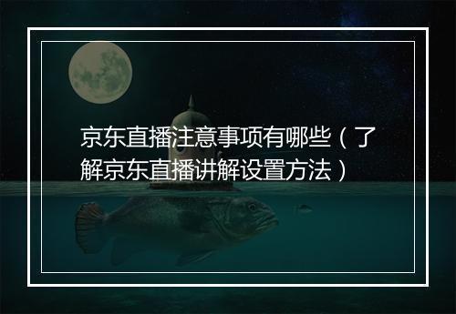 京东直播注意事项有哪些（了解京东直播讲解设置方法）
